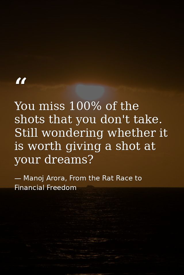 You miss 100% of the shots that you don't take. Still wondering whether it is worth giving a shot at your dreams? — Manoj Arora, From the Rat Race to Financial Freedom