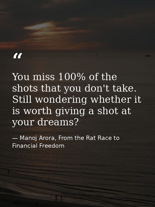 You miss 100% of the shots that you don't take. Still wondering whether it is worth giving a shot at your dreams? — Manoj Arora, From the Rat Race to Financial Freedom