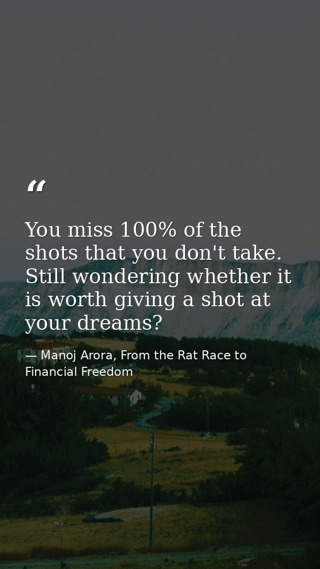 You miss 100% of the shots that you don't take. Still wondering whether it is worth giving a shot at your dreams? — Manoj Arora, From the Rat Race to Financial Freedom