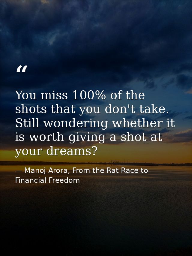 You miss 100% of the shots that you don't take. Still wondering whether it is worth giving a shot at your dreams? — Manoj Arora, From the Rat Race to Financial Freedom