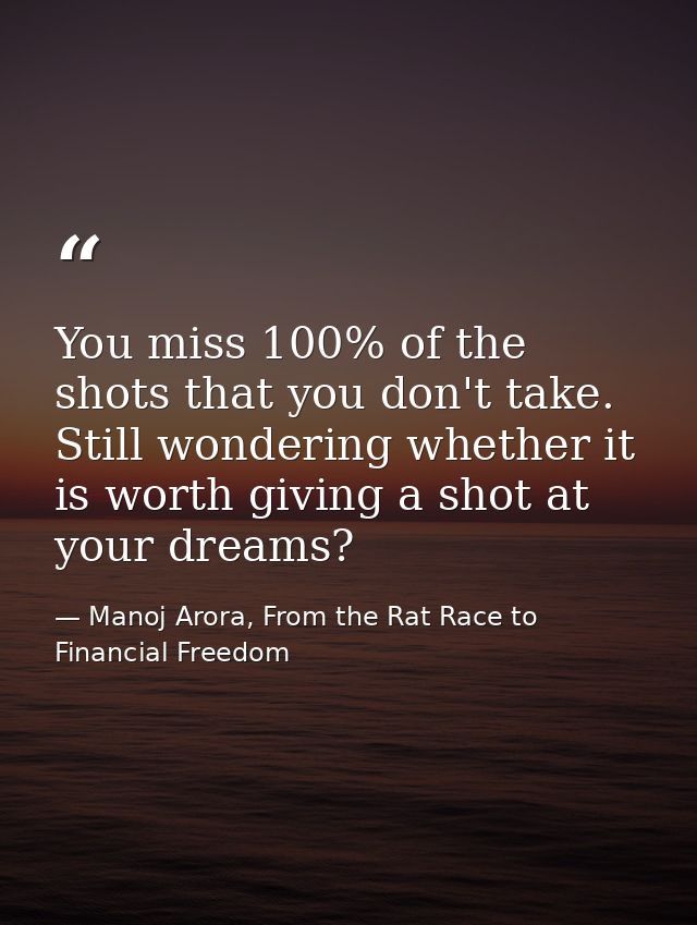 You miss 100% of the shots that you don't take. Still wondering whether it is worth giving a shot at your dreams? — Manoj Arora, From the Rat Race to Financial Freedom