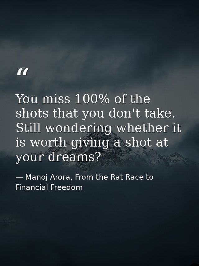 You miss 100% of the shots that you don't take. Still wondering whether it is worth giving a shot at your dreams? — Manoj Arora, From the Rat Race to Financial Freedom