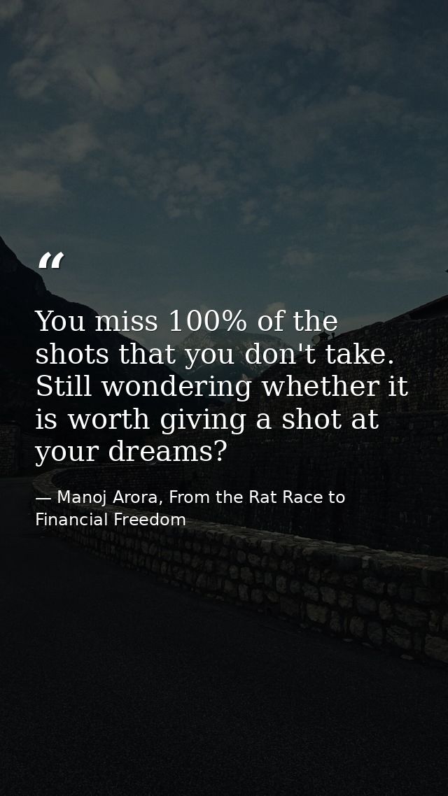 You miss 100% of the shots that you don't take. Still wondering whether it is worth giving a shot at your dreams? — Manoj Arora, From the Rat Race to Financial Freedom