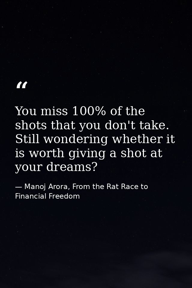 You miss 100% of the shots that you don't take. Still wondering whether it is worth giving a shot at your dreams? — Manoj Arora, From the Rat Race to Financial Freedom