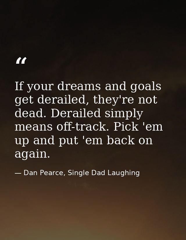 If your dreams and goals get derailed, they're not dead. Derailed simply means off-track. Pick 'em up and put 'em back o — Dan Pearce, Single Dad Laughing