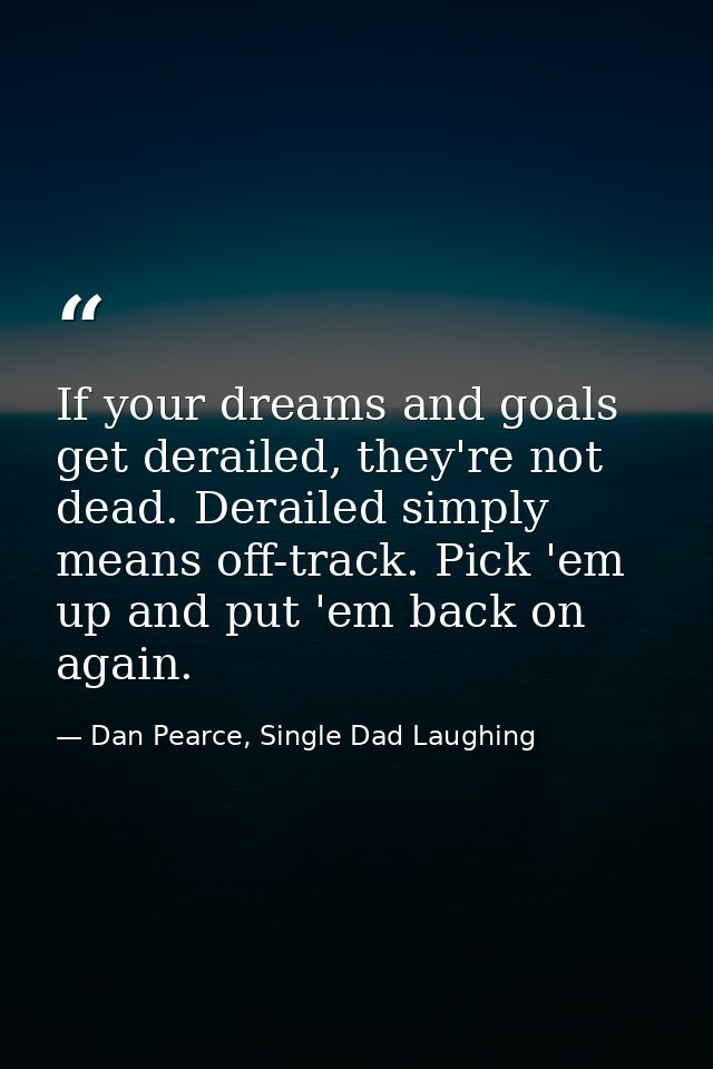If your dreams and goals get derailed, they're not dead. Derailed simply means off-track. Pick 'em up and put 'em back o — Dan Pearce, Single Dad Laughing