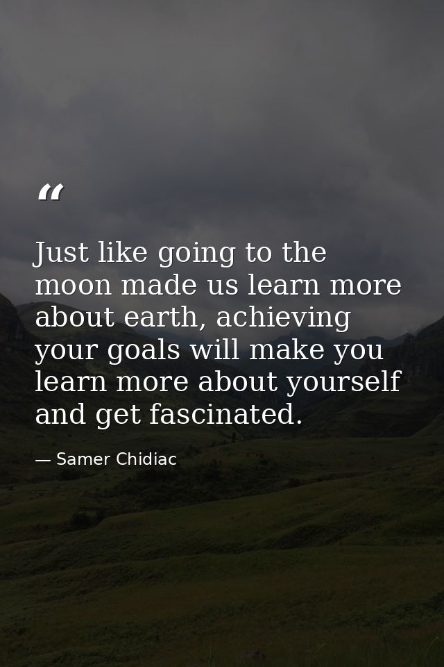 Just like going to the moon made us learn more about earth, achieving your goals will make you learn more about yourself — Samer Chidiac