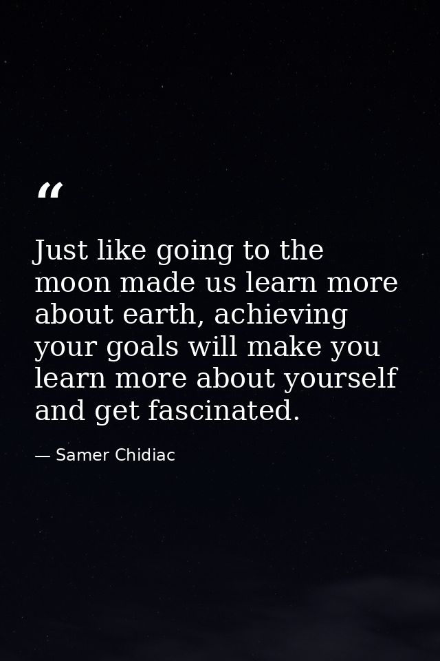 Just like going to the moon made us learn more about earth, achieving your goals will make you learn more about yourself — Samer Chidiac