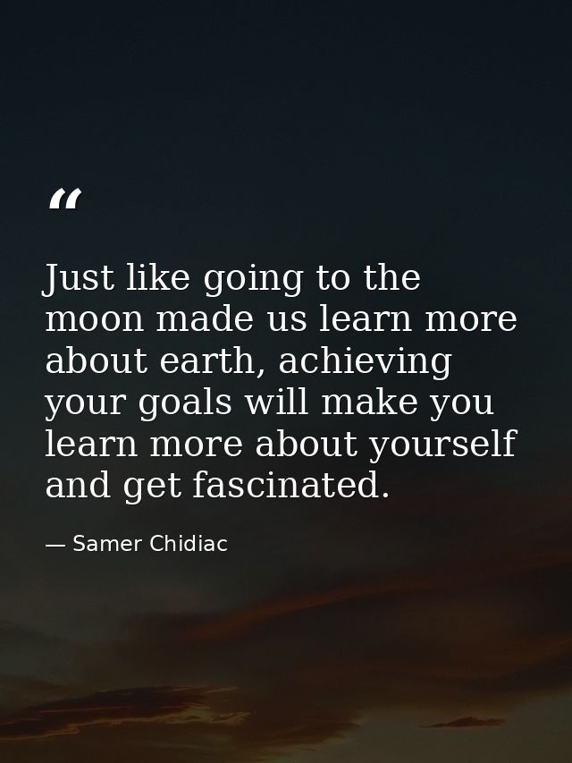 Just like going to the moon made us learn more about earth, achieving your goals will make you learn more about yourself — Samer Chidiac