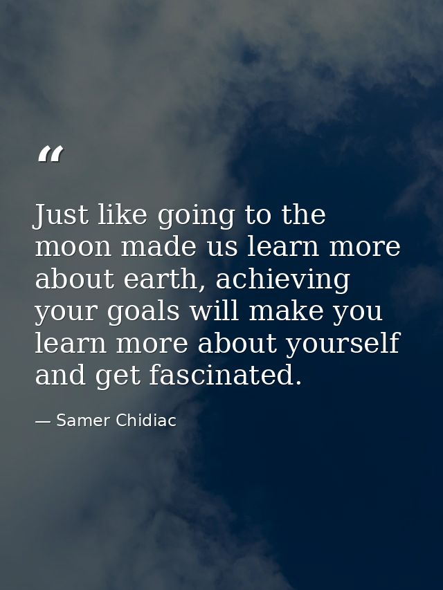Just like going to the moon made us learn more about earth, achieving your goals will make you learn more about yourself — Samer Chidiac