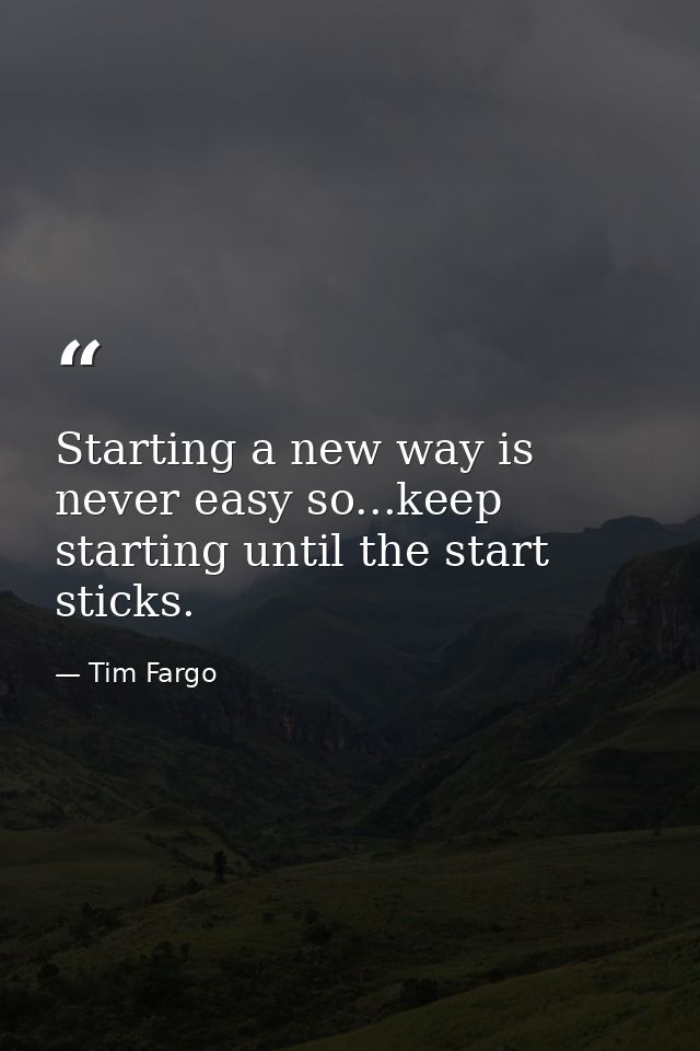 Starting a new way is never easy so...keep starting until the start sticks. — Tim Fargo