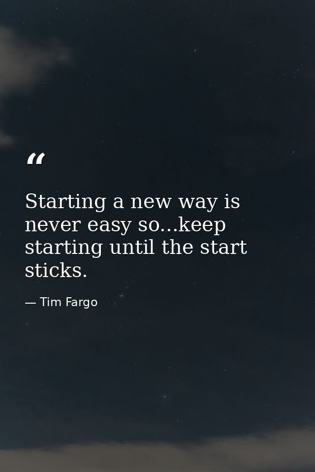 Starting a new way is never easy so...keep starting until the start sticks. — Tim Fargo