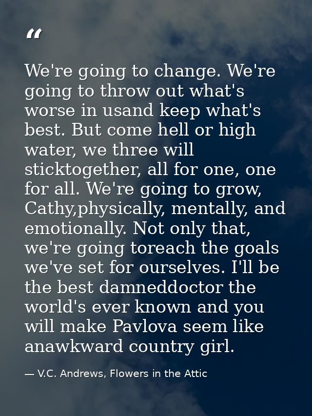 We're going to change. We're going to throw out what's worse in usand keep what's best. But come hell or high water, we  — V.C. Andrews, Flowers in the Attic