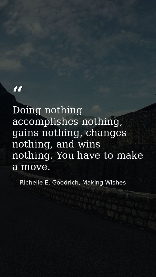 Doing nothing accomplishes nothing, gains nothing, changes nothing, and wins nothing. You have to make a move. — Richelle E. Goodrich, Making Wishes