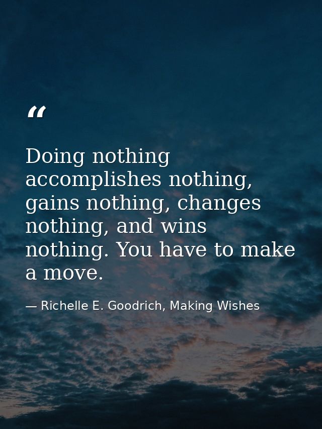 Doing nothing accomplishes nothing, gains nothing, changes nothing, and wins nothing. You have to make a move. — Richelle E. Goodrich, Making Wishes