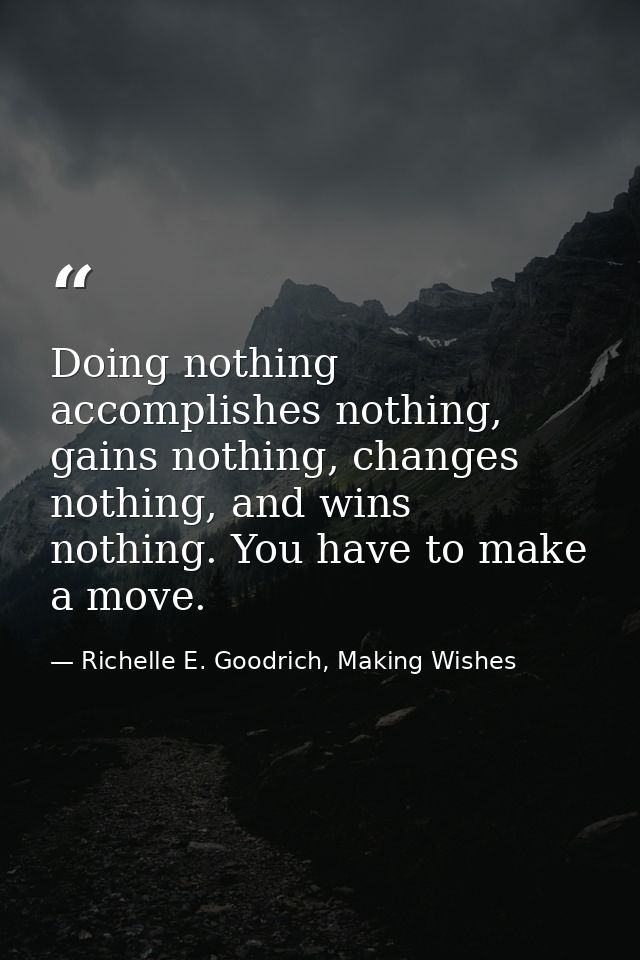 Doing nothing accomplishes nothing, gains nothing, changes nothing, and wins nothing. You have to make a move. — Richelle E. Goodrich, Making Wishes