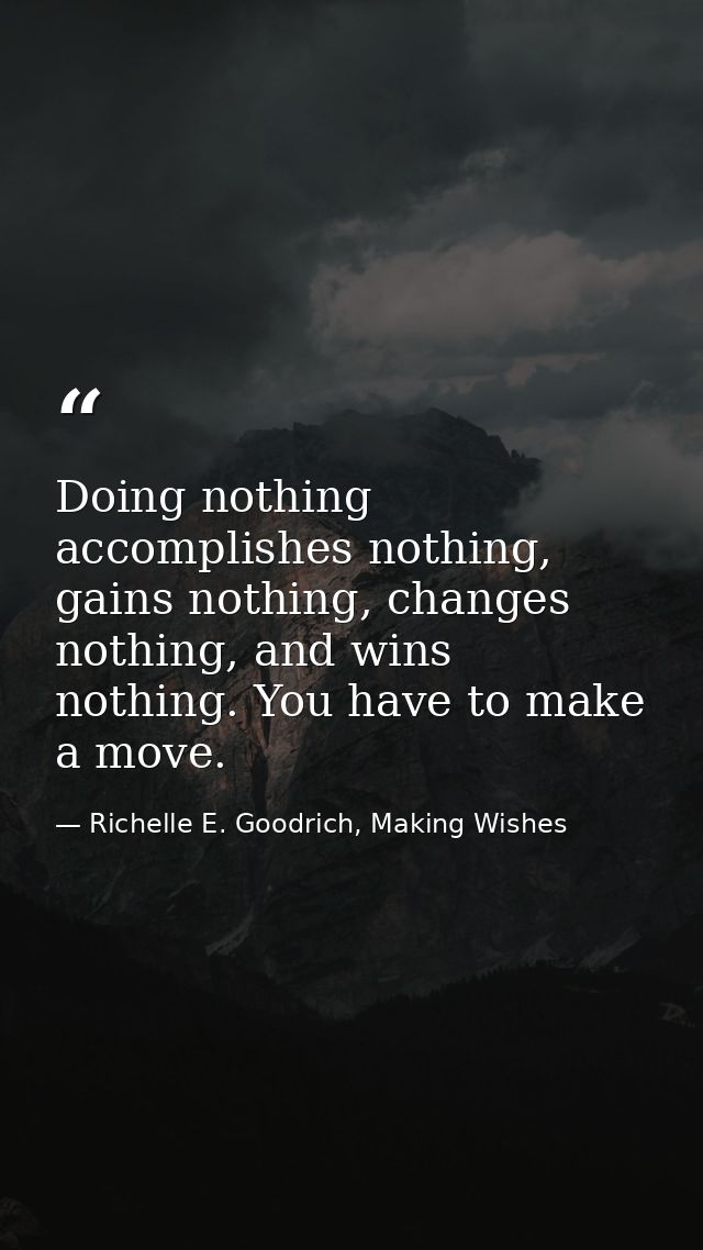 Doing nothing accomplishes nothing, gains nothing, changes nothing, and wins nothing. You have to make a move. — Richelle E. Goodrich, Making Wishes