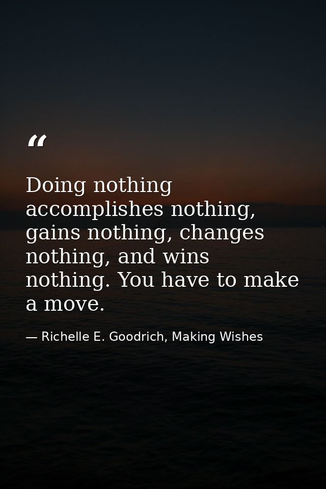 Doing nothing accomplishes nothing, gains nothing, changes nothing, and wins nothing. You have to make a move. — Richelle E. Goodrich, Making Wishes