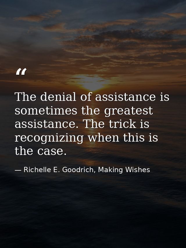 The denial of assistance is sometimes the greatest assistance. The trick is recognizing when this is the case. — Richelle E. Goodrich, Making Wishes