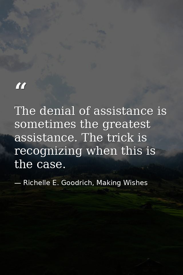 The denial of assistance is sometimes the greatest assistance. The trick is recognizing when this is the case. — Richelle E. Goodrich, Making Wishes