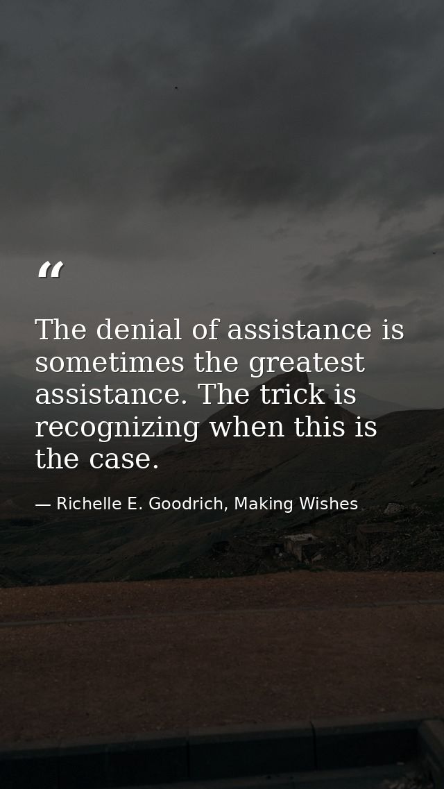 The denial of assistance is sometimes the greatest assistance. The trick is recognizing when this is the case. — Richelle E. Goodrich, Making Wishes