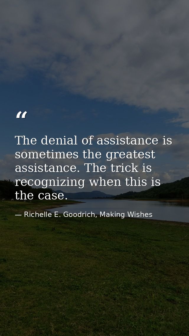 The denial of assistance is sometimes the greatest assistance. The trick is recognizing when this is the case. — Richelle E. Goodrich, Making Wishes