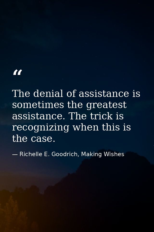 The denial of assistance is sometimes the greatest assistance. The trick is recognizing when this is the case. — Richelle E. Goodrich, Making Wishes