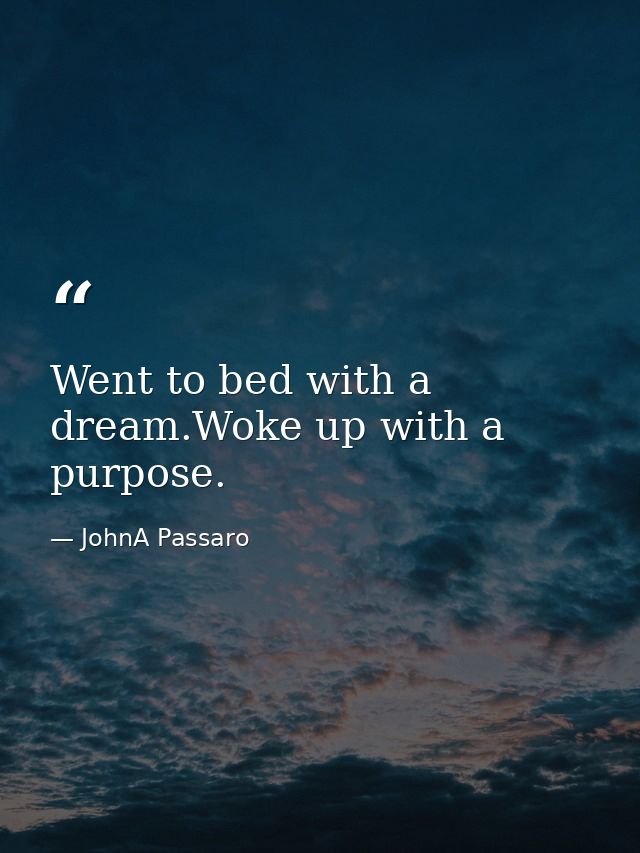 Went to bed with a dream.Woke up with a purpose. — JohnA Passaro
