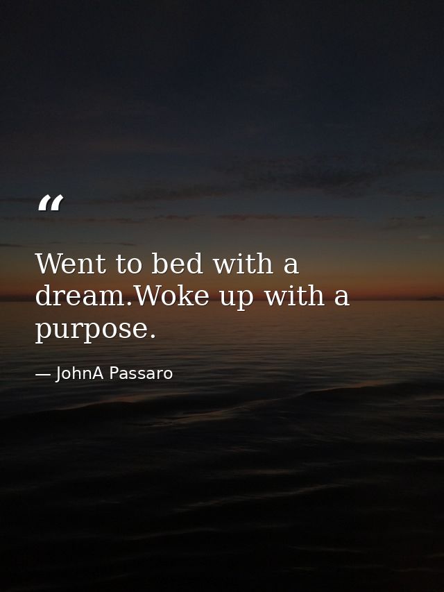Went to bed with a dream.Woke up with a purpose. — JohnA Passaro