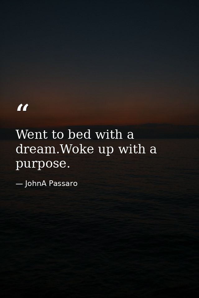 Went to bed with a dream.Woke up with a purpose. — JohnA Passaro