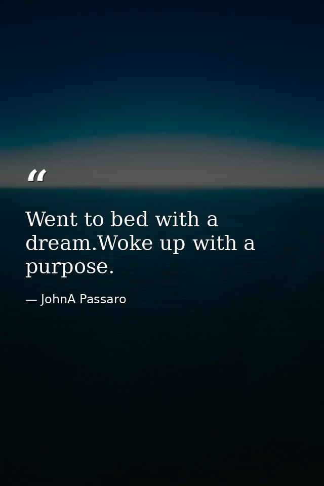Went to bed with a dream.Woke up with a purpose. — JohnA Passaro