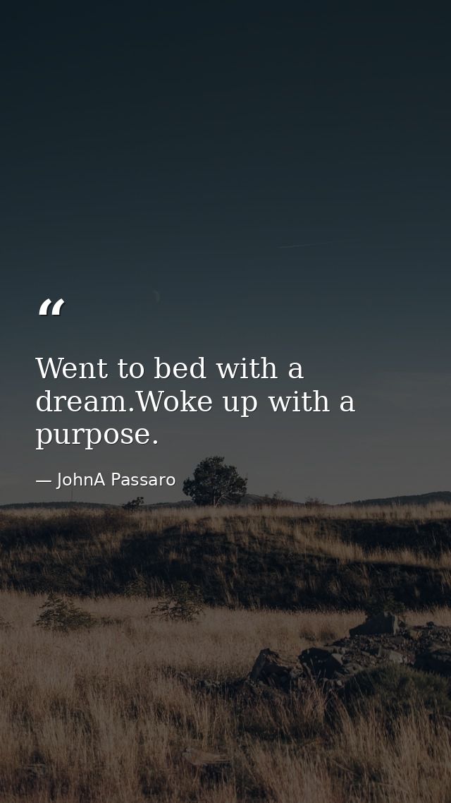 Went to bed with a dream.Woke up with a purpose. — JohnA Passaro