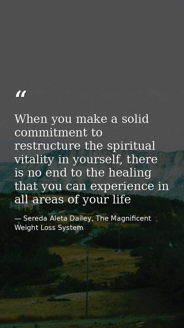 When you make a solid commitment to restructure the spiritual vitality in yourself, there is no end to the healing that  — Sereda Aleta Dailey, The Magnificent Weight Loss System