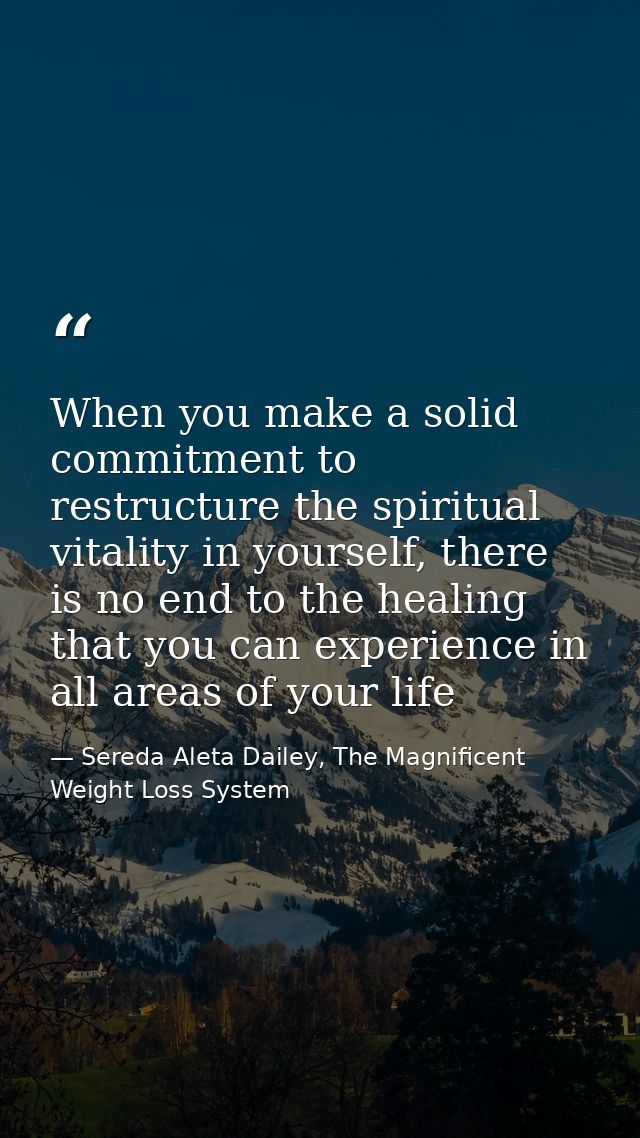 When you make a solid commitment to restructure the spiritual vitality in yourself, there is no end to the healing that  — Sereda Aleta Dailey, The Magnificent Weight Loss System