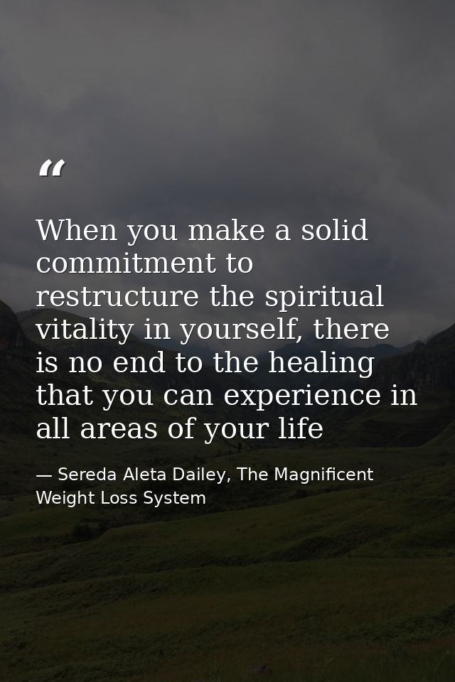 When you make a solid commitment to restructure the spiritual vitality in yourself, there is no end to the healing that  — Sereda Aleta Dailey, The Magnificent Weight Loss System