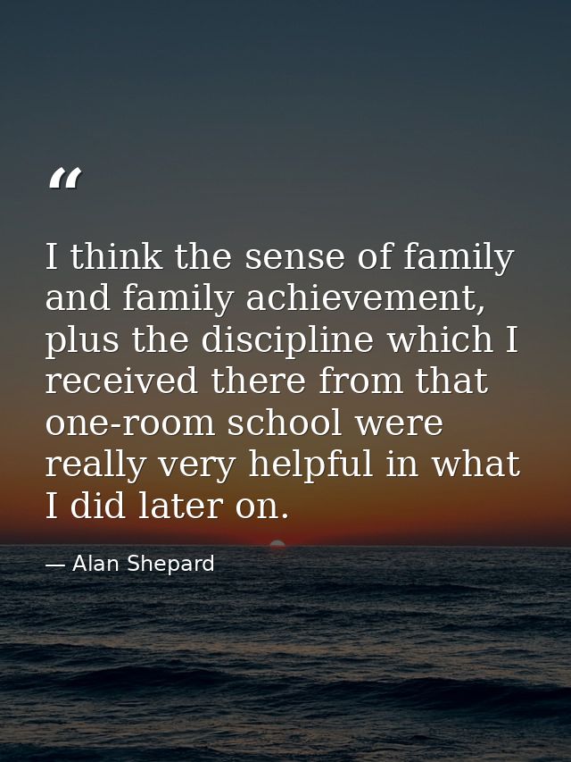I think the sense of family and family achievement, plus the discipline which I received there from that one-room school — Alan Shepard