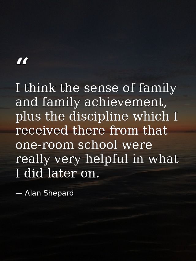 I think the sense of family and family achievement, plus the discipline which I received there from that one-room school — Alan Shepard