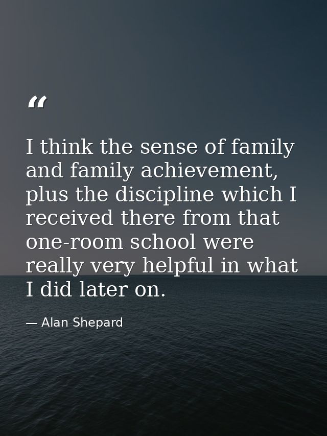 I think the sense of family and family achievement, plus the discipline which I received there from that one-room school — Alan Shepard