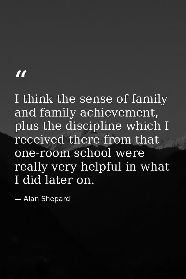 I think the sense of family and family achievement, plus the discipline which I received there from that one-room school — Alan Shepard