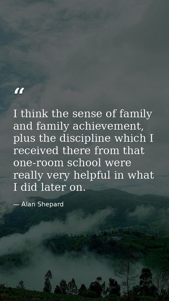 I think the sense of family and family achievement, plus the discipline which I received there from that one-room school — Alan Shepard