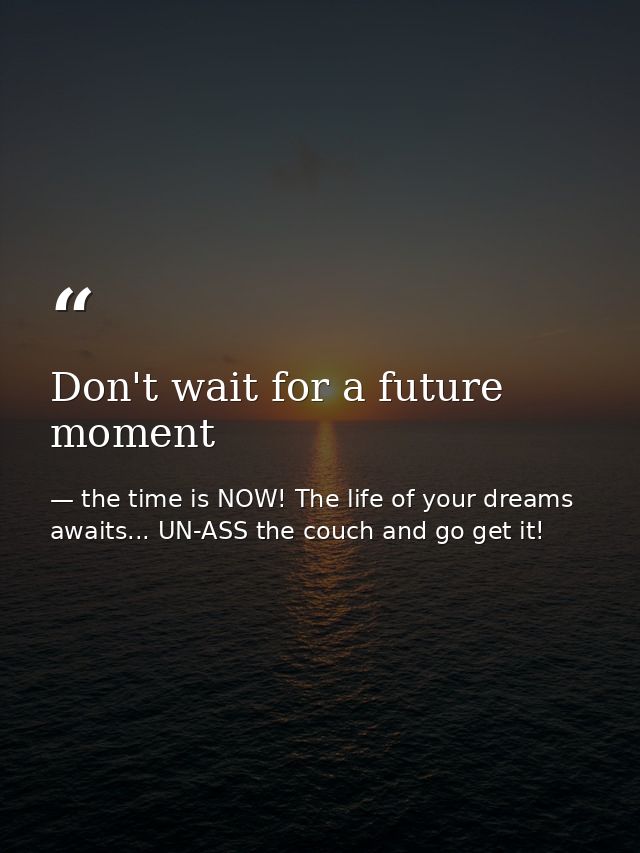 Don't wait for a future moment — the time is NOW! The life of your dreams awaits... UN-ASS the couch and go get it!