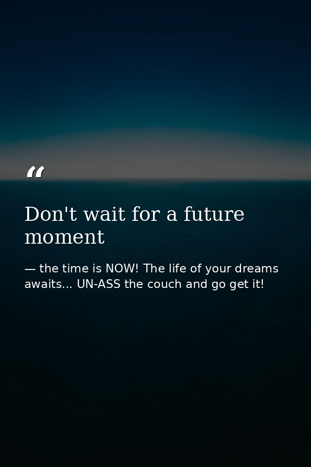 Don't wait for a future moment — the time is NOW! The life of your dreams awaits... UN-ASS the couch and go get it!