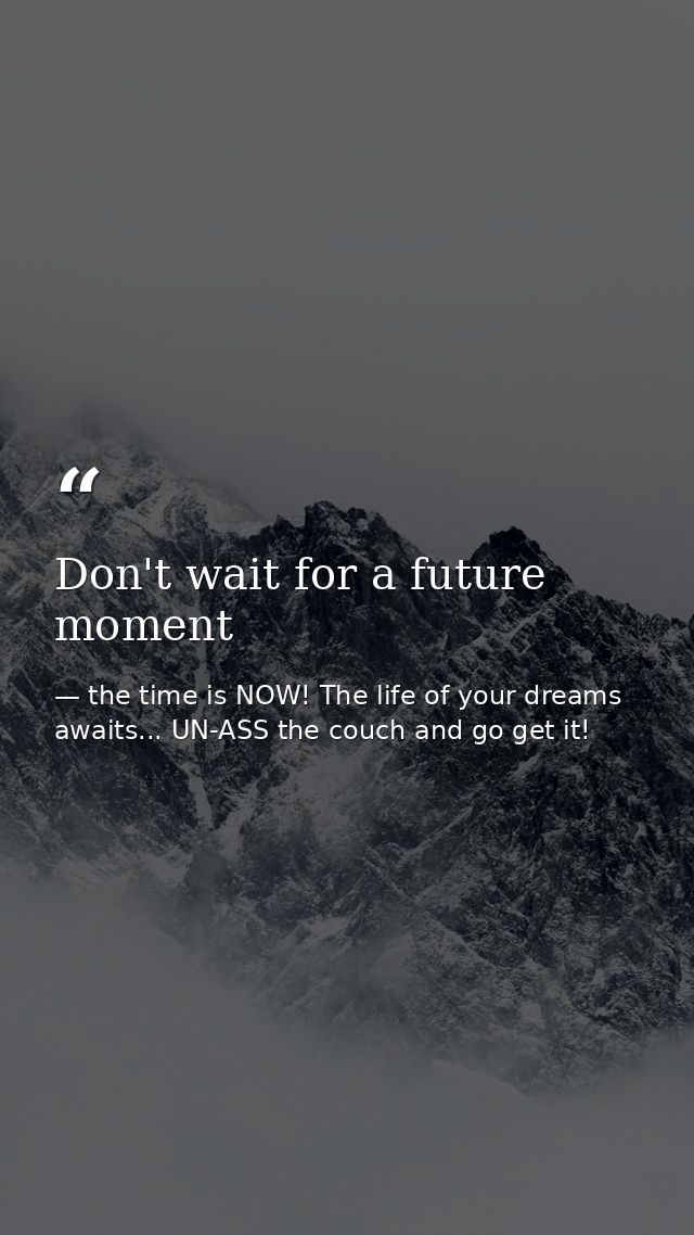 Don't wait for a future moment — the time is NOW! The life of your dreams awaits... UN-ASS the couch and go get it!