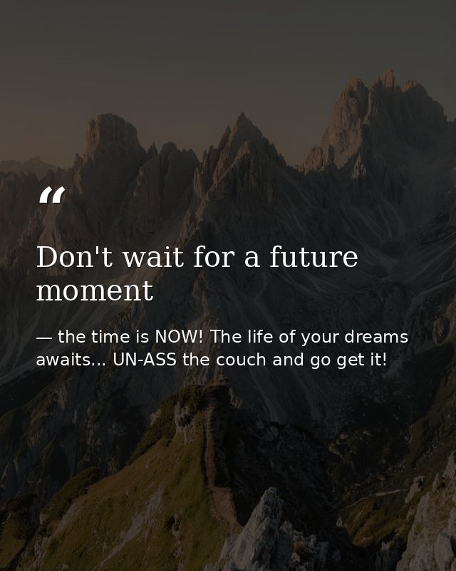 Don't wait for a future moment — the time is NOW! The life of your dreams awaits... UN-ASS the couch and go get it!