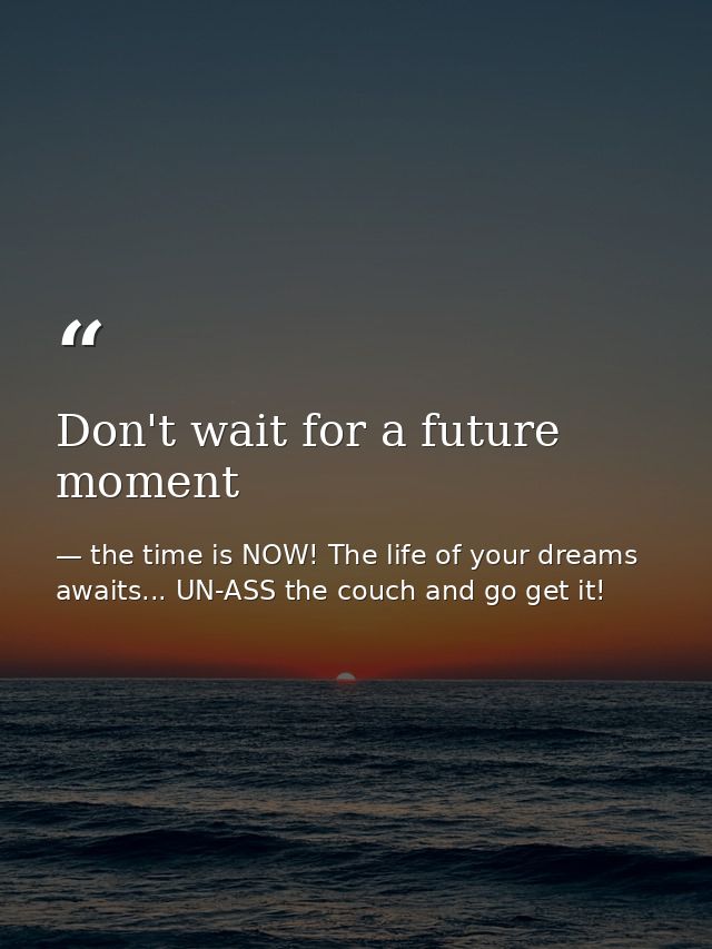 Don't wait for a future moment — the time is NOW! The life of your dreams awaits... UN-ASS the couch and go get it!