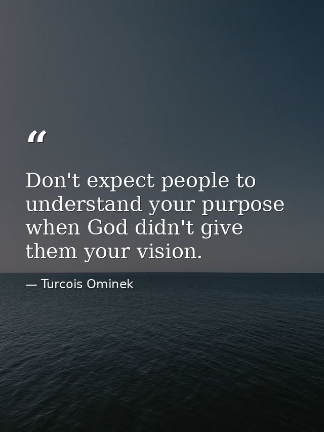 Don't expect people to understand your purpose when God didn't give them your vision. — Turcois Ominek