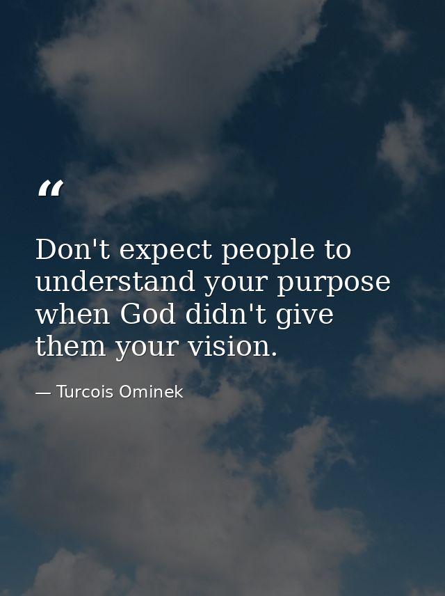 Don't expect people to understand your purpose when God didn't give them your vision. — Turcois Ominek