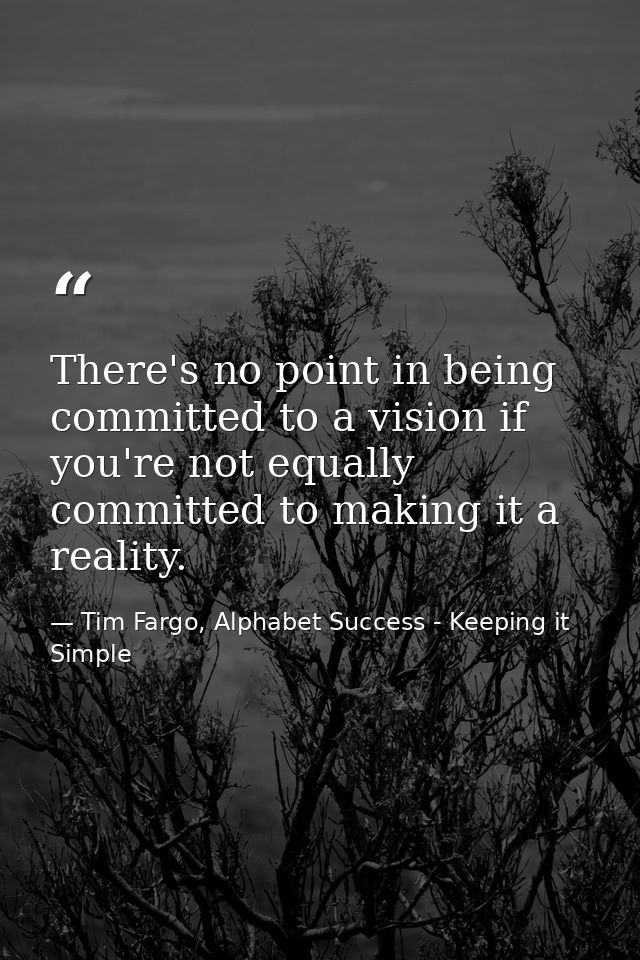 There's no point in being committed to a vision if you're not equally committed to making it a reality. — Tim Fargo, Alphabet Success - Keeping it Simple