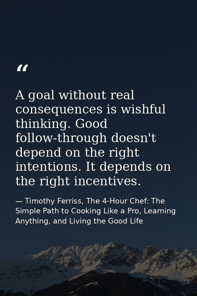 A goal without real consequences is wishful thinking. Good follow-through doesn't depend on the right intentions. It dep — Timothy Ferriss, The 4-Hour Chef: The Simple Path to Cooking Like a Pro, Learning Anything, and Living the Good Life
