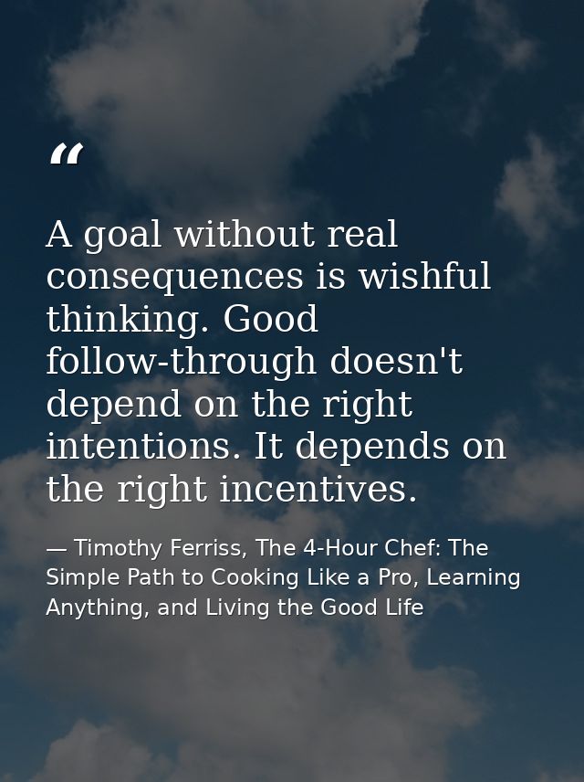 A goal without real consequences is wishful thinking. Good follow-through doesn't depend on the right intentions. It dep — Timothy Ferriss, The 4-Hour Chef: The Simple Path to Cooking Like a Pro, Learning Anything, and Living the Good Life